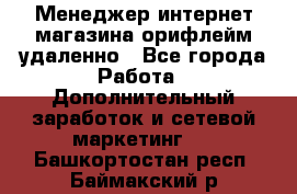 Менеджер интернет-магазина орифлейм удаленно - Все города Работа » Дополнительный заработок и сетевой маркетинг   . Башкортостан респ.,Баймакский р-н